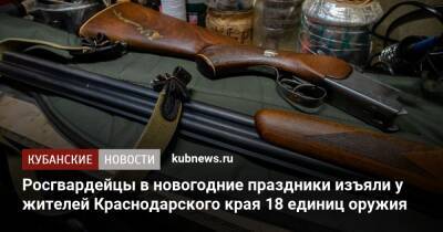 Росгвардейцы в новогодние праздники изъяли у жителей Краснодарского края 18 единиц оружия - kubnews.ru - Россия - Краснодарский край - Краснодар - Краснодар