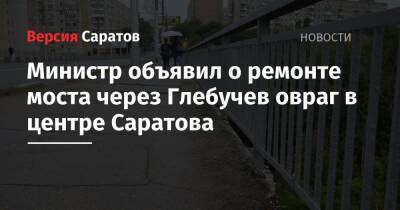 Роман Бусаргин - Министр объявил о ремонте моста через Глебучев овраг в центре Саратова - nversia.ru - Саратов - Аткарск