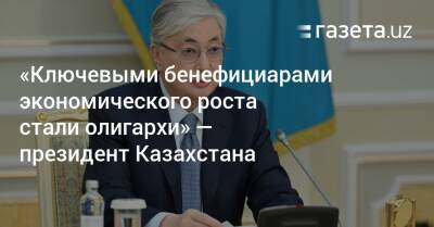 Касым-Жомарт Токаев - «Ключевыми выгодоприобретателями экономического роста стали олигархи» — президент Казахстана - gazeta.uz - Казахстан - Узбекистан