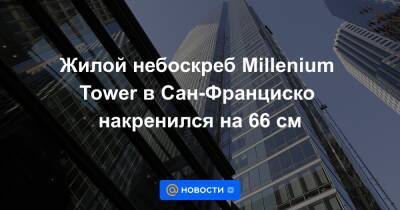 Жилой небоскреб Millenium Tower в Сан-Франциско накренился на 66 см - news.mail.ru - Сан-Франциско