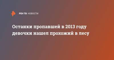 Останки пропавшей в 2013 году девочки нашел прохожий в лесу - ren.tv - Нижегородская обл.