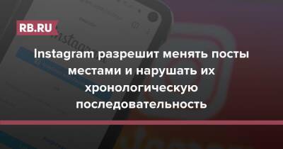 Instagram разрешит менять посты местами и нарушать их хронологическую последовательность - rb.ru