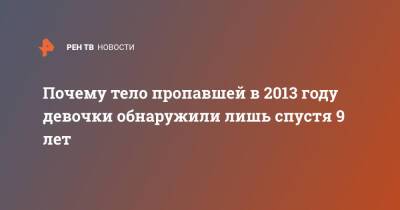 Почему тело пропавшей в 2013 году девочки обнаружили лишь спустя 9 лет - ren.tv - Нижегородская обл. - Нижний Новгород