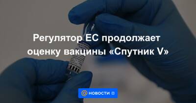 Регулятор ЕС продолжает оценку вакцины «Спутник V» - news.mail.ru - Россия - Мексика - Венгрия - Сербия - Эмираты - Аргентина - Бахрейн - Сан Марино