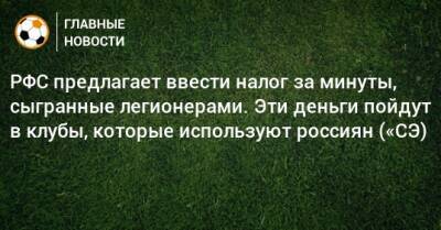 РФС предлагает ввести налог за минуты, сыгранные легионерами. Эти деньги пойдут в клубы, которые используют россиян («СЭ) - bombardir.ru