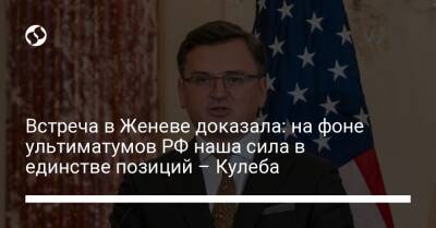 Дмитрий Кулеба - Энтони Блинкеный - Встреча в Женеве доказала: на фоне ультиматумов РФ наша сила в единстве позиций – Кулеба - liga.net - Россия - США - Украина - Киев - Женева