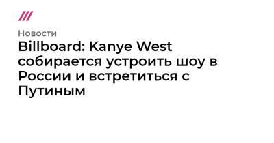 Эмин Агаларов - Араз Агаларов - Billboard: Kanye West собирается устроить шоу в России и встретиться с Путиным - tvrain.ru - Россия - Судан - с. Путин