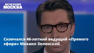 Михаил Зеленский - Скончался 46-летний ведущий «Прямого эфира» Михаил Зеленский - vm.ru - Москва - Россия - Скончался