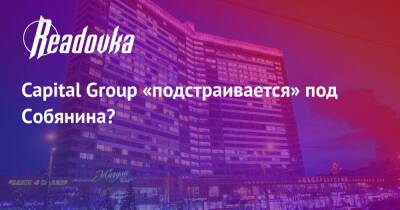 Собянин - Capital Group «подстраивается» под Собянина? - readovka.news - Москва