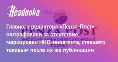Главного редактора «Пенза-Пост» оштрафовали за отсутствие маркировки НКО-иноагента, ставшего таковым после их же публикации - readovka.ru - Россия - Пенза