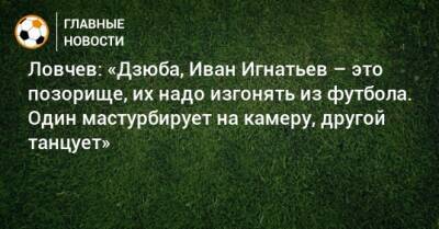 Евгений Ловчев - Иван Игнатьев - Ловчев: «Дзюба, Иван Игнатьев – это позорище, их надо изгонять из футбола. Один мастурбирует на камеру, другой танцует» - bombardir.ru - Краснодар