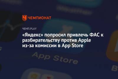 «Яндекс» попросил привлечь ФАС к разбирательству против Apple из-за комиссии в App Store - championat.com