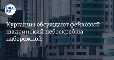 Курганцы обсуждают фейковый шадринский небоскреб на набережной. Фото - ura.news - Свердловская обл. - Шадринск