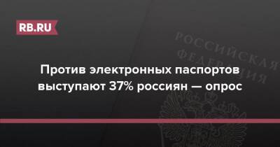 Против электронных паспортов выступают 37% россиян — опрос - rb.ru - Россия