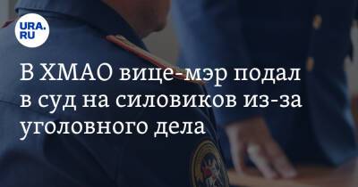 В ХМАО вице-мэр подал в суд на силовиков из-за уголовного дела - ura.news - Югра