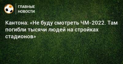 Кантона: «Не буду смотреть ЧМ-2022. Там погибли тысячи людей на стройках стадионов» - bombardir.ru - Катар