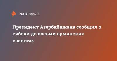 Ильхам Алиев - Азербайджан - Президент Азербайджана сообщил о гибели до восьми армянских военных - ren.tv - Армения - Азербайджан