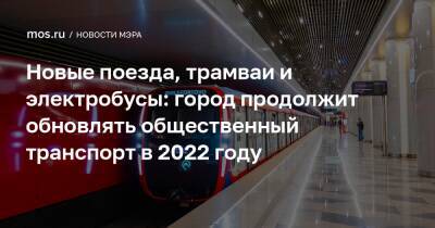 Новые поезда, трамваи и электробусы: город продолжит обновлять общественный транспорт в 2022 году - mos.ru - Москва
