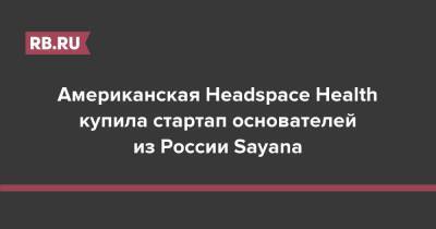 Александр Баранов - Американская Headspace Health купила стартап основателей из России Sayana - rb.ru - Россия - США