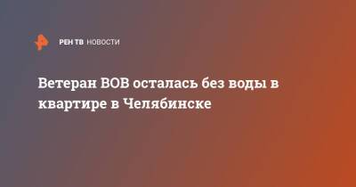 Ветеран ВОВ осталась без воды в квартире в Челябинске - ren.tv - Челябинск
