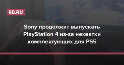 Sony продолжит выпускать PlayStation 4 из-за нехватки комплектующих для PS5 - rb.ru
