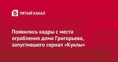 Появились кадры с места ограбления дома Григорьева, запустившего сериал «Куклы» - 5-tv.ru - Москва