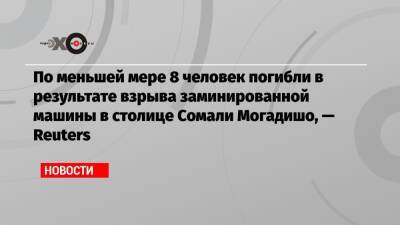 По меньшей мере 8 человек погибли в результате взрыва заминированной машины в столице Сомали Могадишо, — Reuters - echo.msk.ru - Россия - Сомали - Могадишо - Reuters