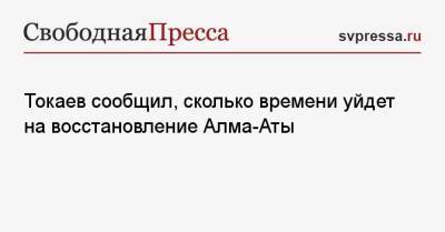 Касым-Жомарт Токаев - Токаев сообщил, сколько времени уйдет на восстановление Алма-Аты - svpressa.ru - Россия - Казахстан - Алма-Ата