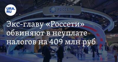 Экс-главу «Россети» обвиняют в неуплате налогов на 409 млн руб - ura.news - Москва - Россия