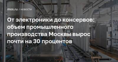 Владимир Ефимов - Александр Прохоров - От электроники до консервов: объем промышленного производства Москвы вырос почти на 30 процентов - mos.ru - Москва