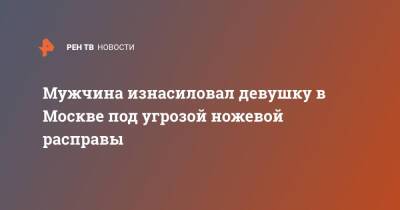 Мужчина изнасиловал девушку в Москве под угрозой ножевой расправы - ren.tv - Москва - Москва