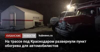 На трассе под Краснодаром развернули пункт обогрева для автомобилистов - kubnews.ru - Сочи - Краснодарский край - Краснодар - Краснодар