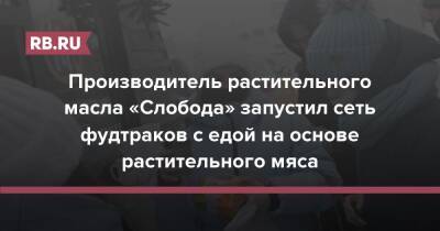 Производитель растительного масла «Слобода» запустил сеть фудтраков с едой на основе растительного мяса - rb.ru - Россия