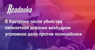 Александр Бастрыкин - В Костроме после убийства пятилетней девочки возбудили уголовное дело против полицейских - readovka.ru - Россия - Кострома