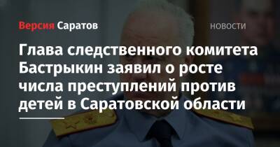 Александр Бастрыкин - Глава следственного комитета Бастрыкин заявил о росте числа преступлений против детей в Саратовской области - nversia.ru - Россия - Башкирия - Крым - Краснодарский край - респ. Татарстан - Саратовская обл. - Магаданская обл. - респ. Адыгея - окр.Ненецкий - Сахалинская обл. - Архангельская обл. - республика Карелия