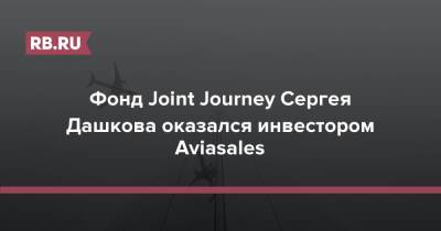 Фонд Joint Journey Сергея Дашкова оказался инвестором Aviasales - rb.ru - Россия - Гонконг