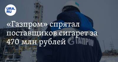 «Газпром» спрятал поставщиков сигарет за 470 млн рублей - ura.news - Москва - респ. Татарстан - респ. Коми - Югра - окр. Янао - Томская обл.