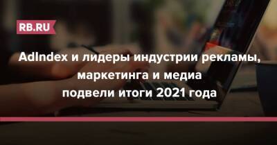 AdIndex и лидеры индустрии рекламы, маркетинга и медиа подвели итоги 2021 года - rb.ru - Россия