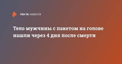 Мертвого мужчину с пакетом на голове нашли через 4 дня после смерти - ren.tv - Москва - Москва