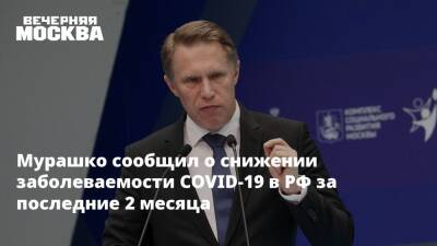 Михаил Мурашко - Мурашко сообщил о снижении заболеваемости COVID-19 в РФ за последние 2 месяца - vm.ru - Москва - Россия