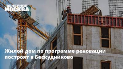 Валерий Леонов - Жилой дом по программе реновации построят в Бескудниково - vm.ru - Москва - район Коньковое - Москва