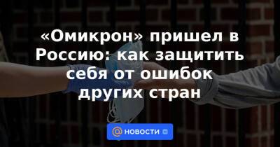 «Омикрон» пришел в Россию: как защитить себя от ошибок других стран - news.mail.ru - Россия - Юар