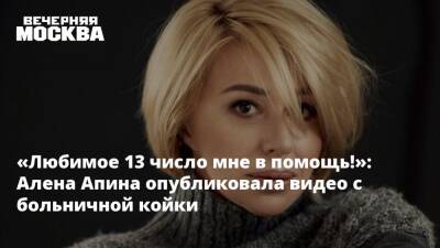 Алена Апина - «Любимое 13 число мне в помощь!»: Алена Апина опубликовала видео с больничной койки - vm.ru