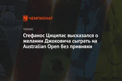Стефанос Циципас - Стефанос Циципас высказался о желании Джоковича сыграть на Australian Open без прививки - championat.com - Австралия - Греция
