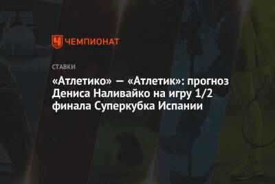 Денис Наливайко - «Атлетико» — «Атлетик»: прогноз Дениса Наливайко на игру 1/2 финала Суперкубка Испании - championat.com - Испания