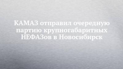 Андрей Травников - КАМАЗ отправил очередную партию крупногабаритных НЕФАЗов в Новосибирск - chelny-izvest.ru - Новосибирск - Уфа - Нижнекамск - Новосибирская обл. - Кемерово - Камаз