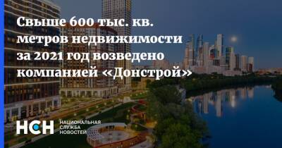 Свыше 600 тыс. кв. метров недвижимости за 2021 год возведено компанией «Донстрой» - nsn.fm - Москва - Строительство