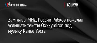 Сергей Рябков - Замглавы МИД России Рябков пожелал услышать тексты Oxxxymiron под музыку Канье Уэста - ivbg.ru - Россия - США - Украина