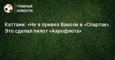 Лука Каттани - Паоло Ваноль - Каттани: «Не я привез Ваноли в «Спартак». Это сделал пилот «Аэрофлота» - bombardir.ru