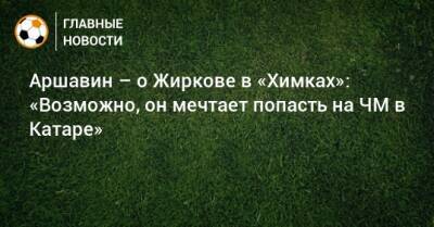 Юрий Жирков - Аршавин – о Жиркове в «Химках»: «Возможно, он мечтает попасть на ЧМ в Катаре» - bombardir.ru - Катар